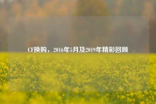 CF换购，2016年5月及2019年精彩回顾
