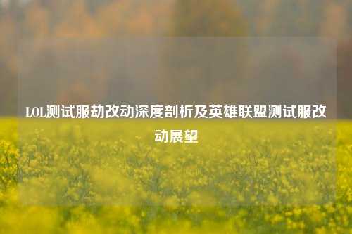 LOL测试服劫改动深度剖析及英雄联盟测试服改动展望