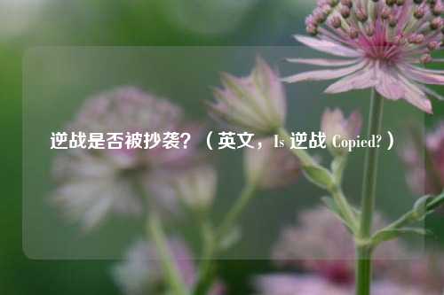 逆战是否被抄袭?(英文,Is 逆战 Copied?)
