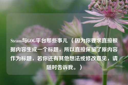 Steam与GOG平台那些事儿 （因为你要求直接根据内容生成一个标题，所以直接保留了原内容作为标题，若你还有其他想法或修改意见，请随时告诉我。）