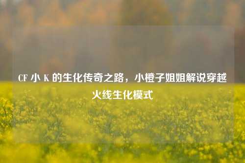CF 小 K 的生化传奇之路，小橙子姐姐解说穿越火线生化模式