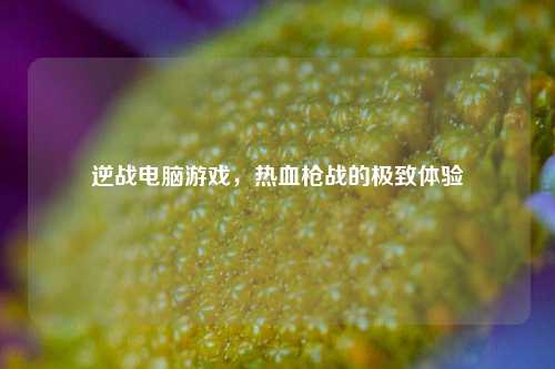 逆战电脑游戏，热血枪战的极致体验