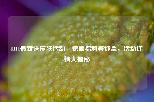LOL最新送皮肤活动，惊喜福利等你拿，活动详情大揭秘