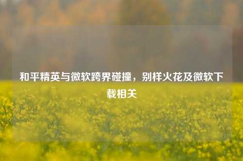 和平精英与微软跨界碰撞，别样火花及微软下载相关