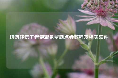 切勿轻信王者荣耀免费刷点券教程及相关软件