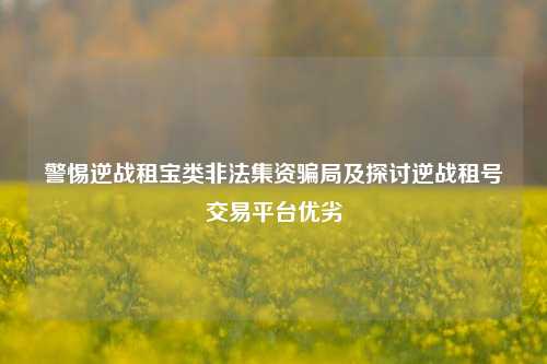 警惕逆战租宝类非法集资骗局及探讨逆战租号交易平台优劣