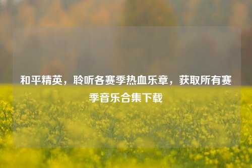 和平精英，聆听各赛季热血乐章，获取所有赛季音乐合集下载
