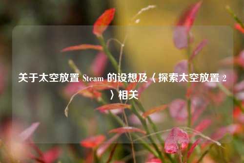 关于太空放置 Steam 的设想及〈探索太空放置 2〉相关