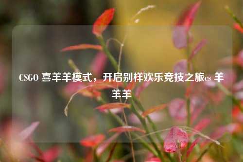 CSGO 喜羊羊模式，开启别样欢乐竞技之旅cs 羊羊羊