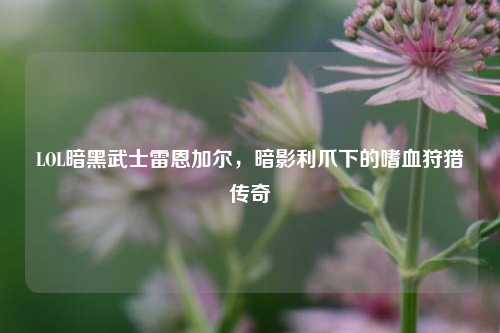 LOL暗黑武士雷恩加尔，暗影利爪下的嗜血狩猎传奇