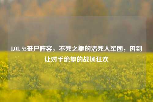 LOL S5丧尸阵容，不死之躯的活死人军团，肉到让对手绝望的战场狂欢