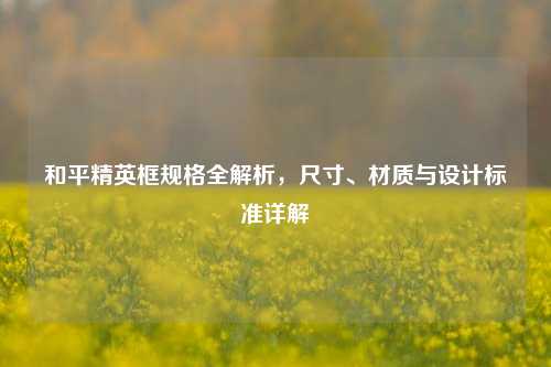 和平精英框规格全解析，尺寸、材质与设计标准详解