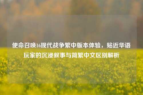 使命召唤16现代战争繁中版本体验，贴近华语玩家的沉浸叙事与简繁中文区别解析