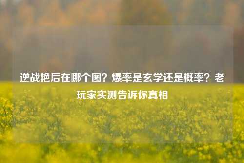 逆战艳后在哪个图？爆率是玄学还是概率？老玩家实测告诉你真相