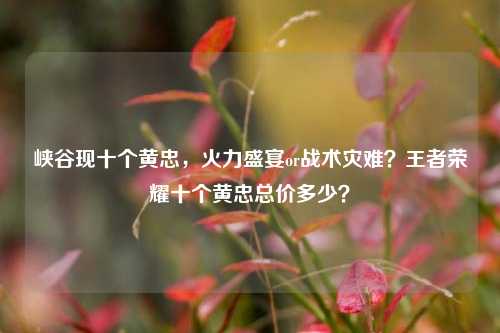 峡谷现十个黄忠，火力盛宴or战术灾难？王者荣耀十个黄忠总价多少？