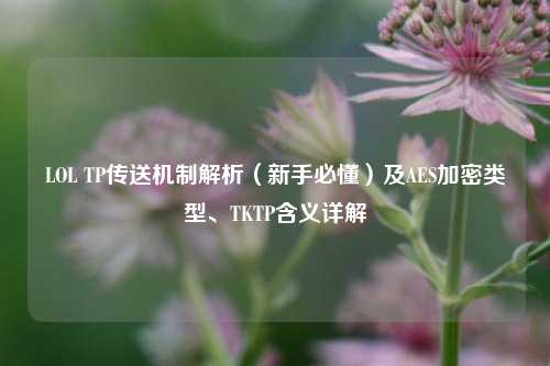 LOL TP传送机制解析（新手必懂）及AES加密类型、TKTP含义详解