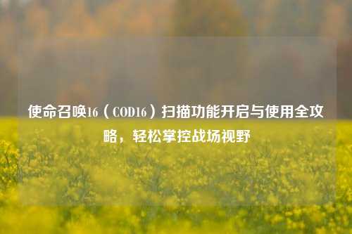 使命召唤16（COD16）扫描功能开启与使用全攻略，轻松掌控战场视野