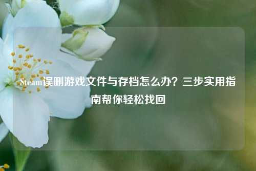 Steam误删游戏文件与存档怎么办？三步实用指南帮你轻松找回