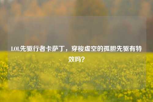 LOL先驱行者卡萨丁，穿梭虚空的孤胆先驱有特效吗？