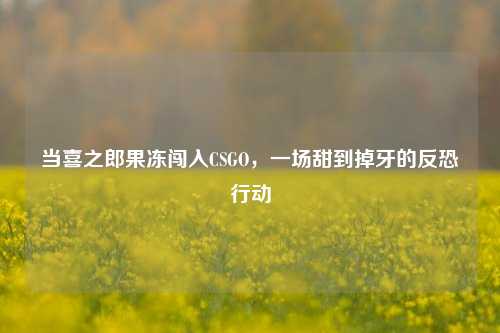 当喜之郎果冻闯入CSGO，一场甜到掉牙的反恐行动
