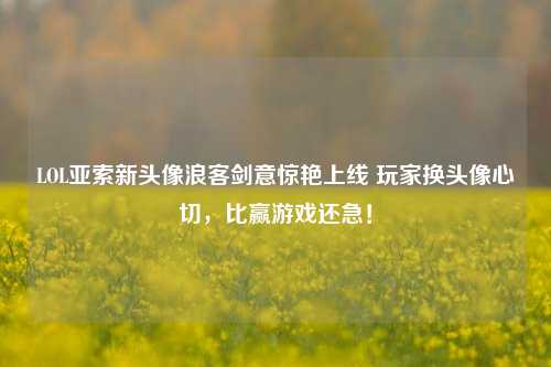 LOL亚索新头像浪客剑意惊艳上线 玩家换头像心切，比赢游戏还急！