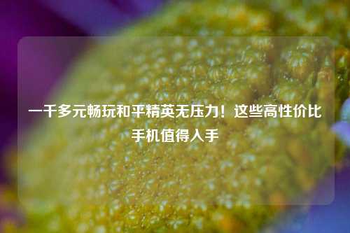 一千多元畅玩和平精英无压力！这些高性价比手机值得入手