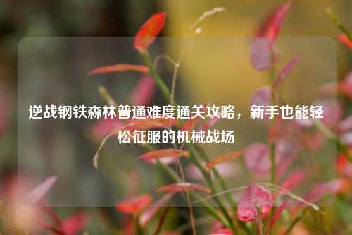 逆战钢铁森林普通难度通关攻略，新手也能轻松征服的机械战场