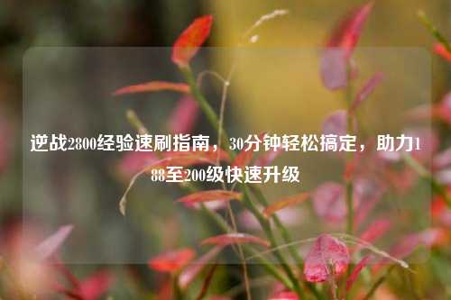 逆战2800经验速刷指南，30分钟轻松搞定，助力188至200级快速升级