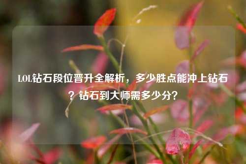 LOL钻石段位晋升全解析，多少胜点能冲上钻石？钻石到大师需多少分？