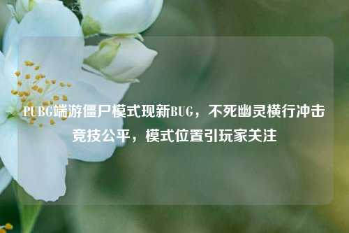 PUBG端游僵尸模式现新BUG，不死幽灵横行冲击竞技公平，模式位置引玩家关注