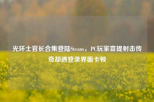 光环士官长合集登陆Steam，PC玩家喜提射击传奇却遇登录界面卡顿