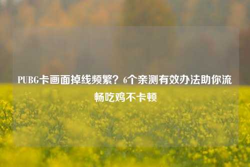 PUBG卡画面掉线频繁？6个亲测有效办法助你流畅吃鸡不卡顿