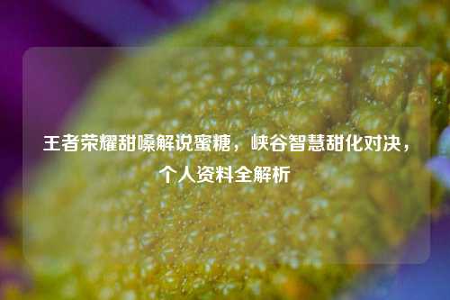 王者荣耀甜嗓解说蜜糖，峡谷智慧甜化对决，个人资料全解析