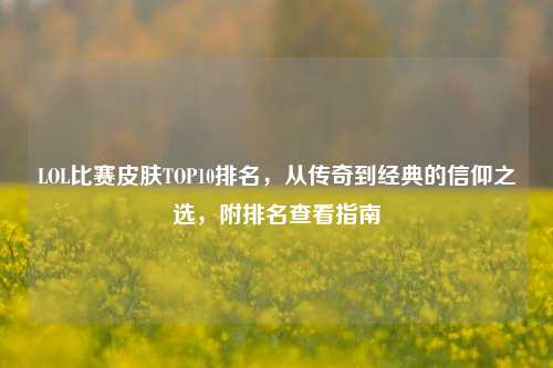 LOL比赛皮肤TOP10排名,从传奇到经典的信仰之选,附排名查看指南