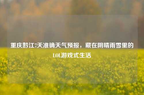 重庆黔江7天准确天气预报,藏在阴晴雨雪里的LOL游戏式生活