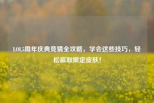LOL5周年庆典竞猜全攻略，学会这些技巧，轻松赢取限定皮肤！