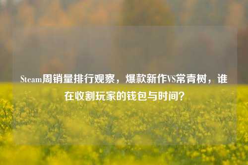 Steam周销量排行观察，爆款新作VS常青树，谁在收割玩家的钱包与时间？