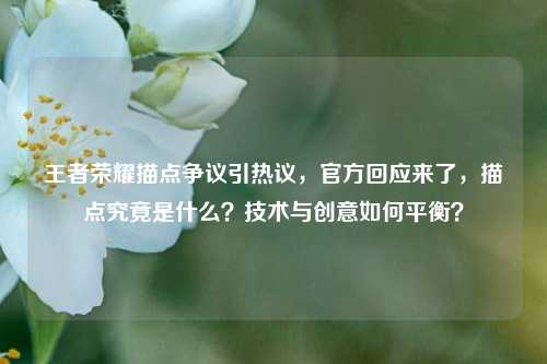 王者荣耀描点争议引热议,官方回应来了,描点究竟是什么?技术与创意如何平衡?