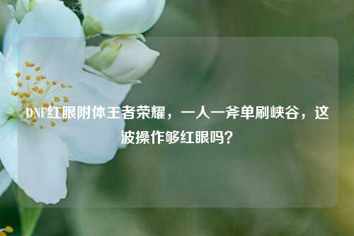DNF红眼附体王者荣耀,一人一斧单刷峡谷,这波操作够红眼吗?