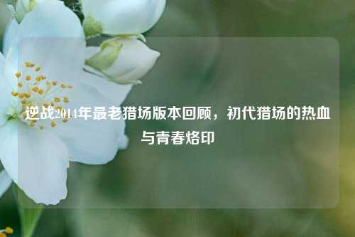 逆战2014年最老猎场版本回顾,初代猎场的热血与青春烙印