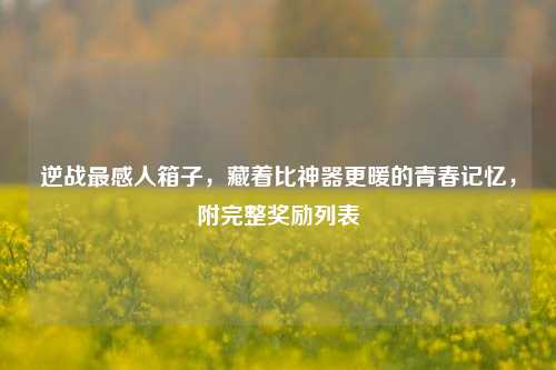 逆战最感人箱子,藏着比神器更暖的青春记忆,附完整奖励列表