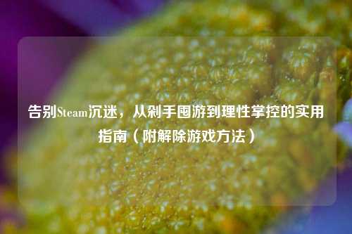 告别Steam沉迷,从剁手囤游到理性掌控的实用指南(附解除游戏 *** )