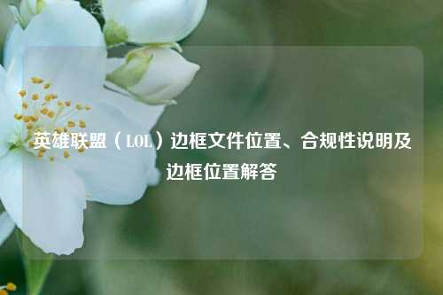 英雄联盟（LOL）边框文件位置、合规性说明及边框位置解答