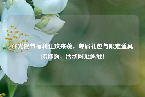 CF光棍节福利狂欢来袭,专属礼包与限定道具陪你嗨,活动网址速戳!