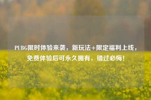 PUBG限时体验来袭,新玩法+限定福利上线,免费体验后可永久拥有,错过必悔!