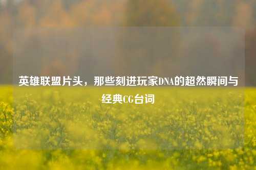 英雄联盟片头,那些刻进玩家DNA的超然瞬间与经典CG台词