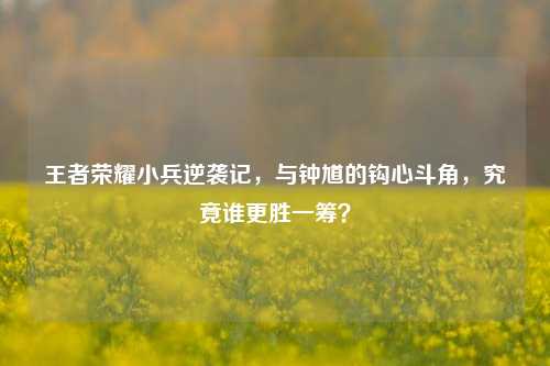 王者荣耀小兵逆袭记,与钟馗的钩心斗角,究竟谁更胜一筹?