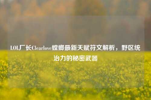 LOL厂长Clearlove螳螂最新天赋符文解析,野区统治力的秘密武器
