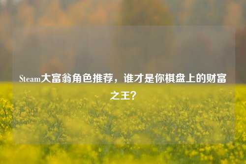 Steam大富翁角色推荐,谁才是你棋盘上的财富之王?
