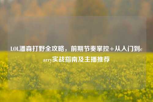 LOL潘森打野全攻略，前期节奏掌控+从入门到carry实战指南及主播推荐
